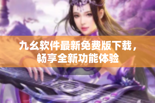 九幺软件最新免费版下载，畅享全新功能体验