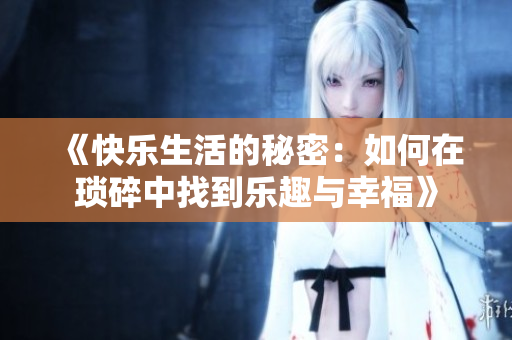《快乐生活的秘密：如何在琐碎中找到乐趣与幸福》