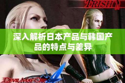 深入解析日本产品与韩国产品的特点与差异