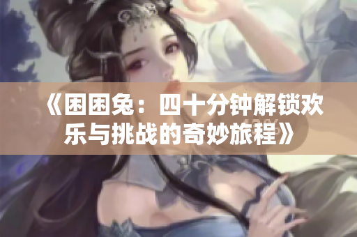 《困困兔：四十分钟解锁欢乐与挑战的奇妙旅程》