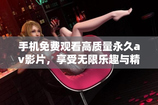 手机免费观看高质量永久av影片，享受无限乐趣与精彩瞬间
