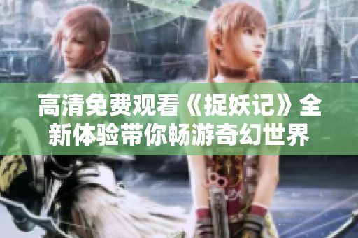 高清免费观看《捉妖记》全新体验带你畅游奇幻世界