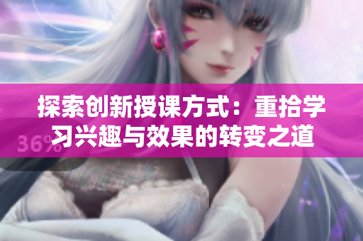 探索创新授课方式：重拾学习兴趣与效果的转变之道