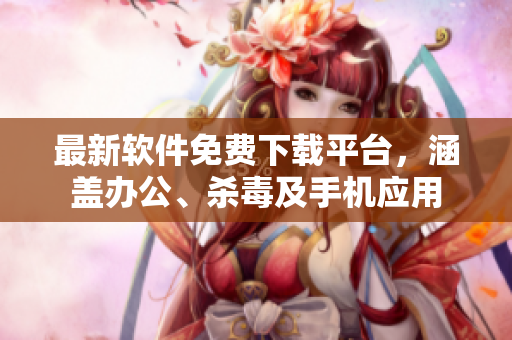 最新软件免费下载平台，涵盖办公、杀毒及手机应用