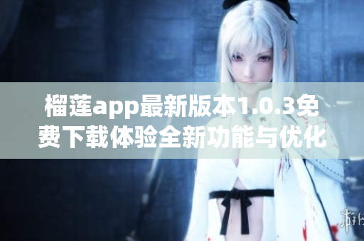榴莲app最新版本1.0.3免费下载体验全新功能与优化