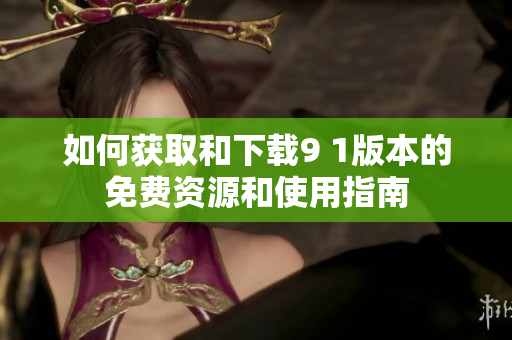 如何获取和下载9 1版本的免费资源和使用指南