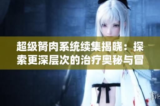 超级胬肉系统续集揭晓：探索更深层次的治疗奥秘与冒险