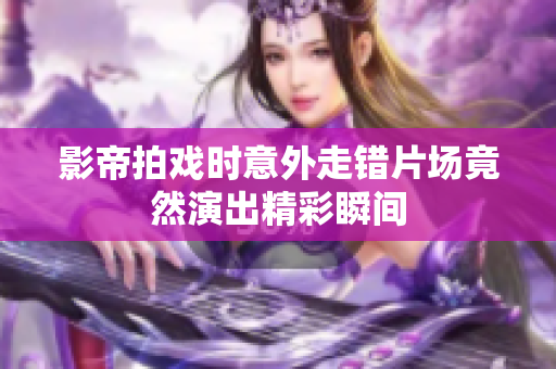 影帝拍戏时意外走错片场竟然演出精彩瞬间