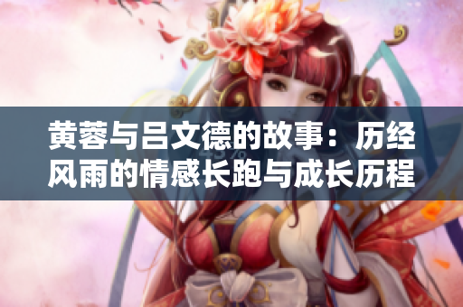 黄蓉与吕文德的故事：历经风雨的情感长跑与成长历程