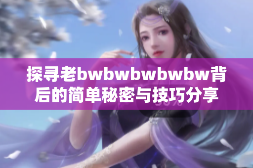 探寻老bwbwbwbwbw背后的简单秘密与技巧分享
