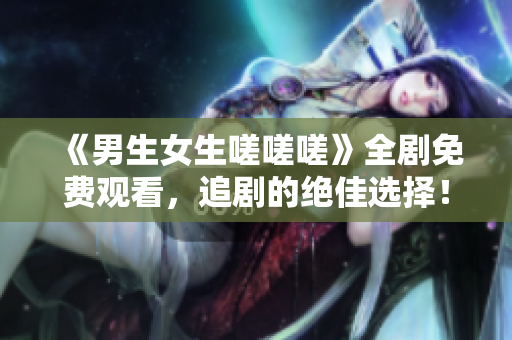 《男生女生嗟嗟嗟》全剧免费观看，追剧的绝佳选择！