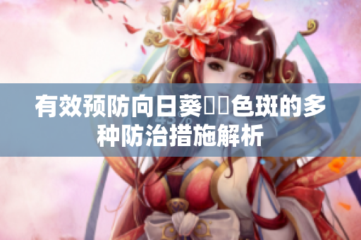 有效预防向日葵卍卍色斑的多种防治措施解析