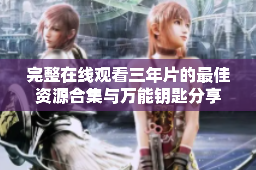 完整在线观看三年片的最佳资源合集与万能钥匙分享