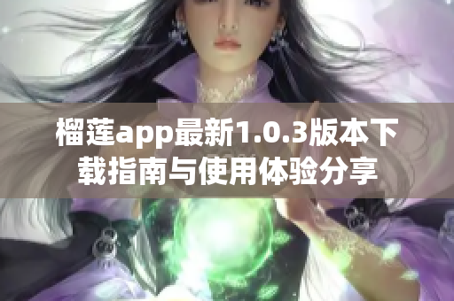 榴莲app最新1.0.3版本下载指南与使用体验分享