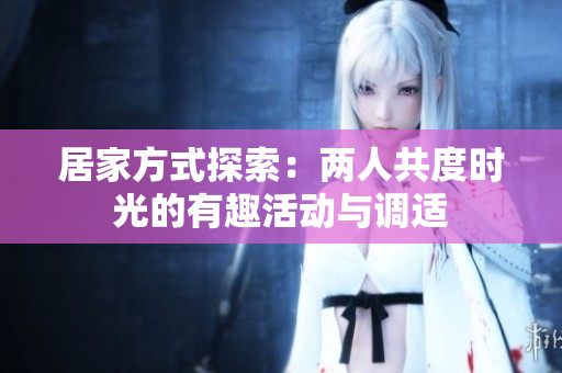 居家方式探索：两人共度时光的有趣活动与调适