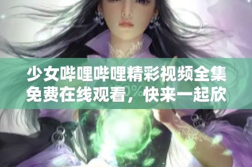 少女哔哩哔哩精彩视频全集免费在线观看，快来一起欣赏吧