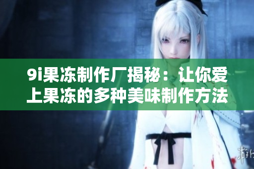 9i果冻制作厂揭秘：让你爱上果冻的多种美味制作方法