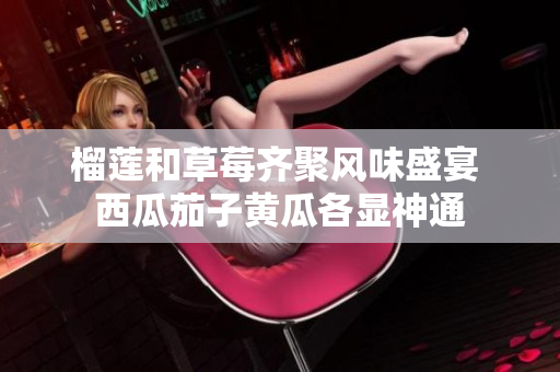 榴莲和草莓齐聚风味盛宴 西瓜茄子黄瓜各显神通