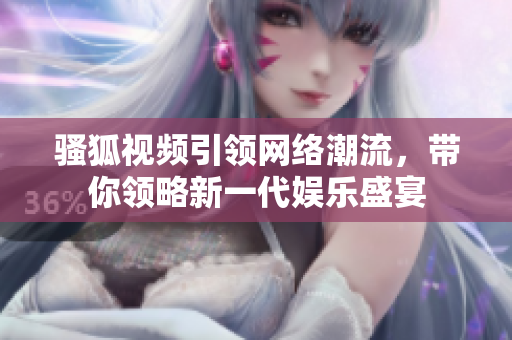 骚狐视频引领网络潮流，带你领略新一代娱乐盛宴