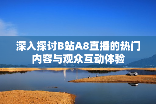 深入探讨B站A8直播的热门内容与观众互动体验