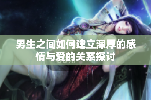 男生之间如何建立深厚的感情与爱的关系探讨