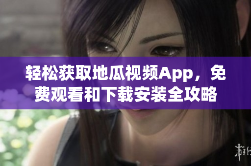 轻松获取地瓜视频App，免费观看和下载安装全攻略