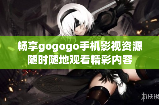 畅享gogogo手机影视资源随时随地观看精彩内容