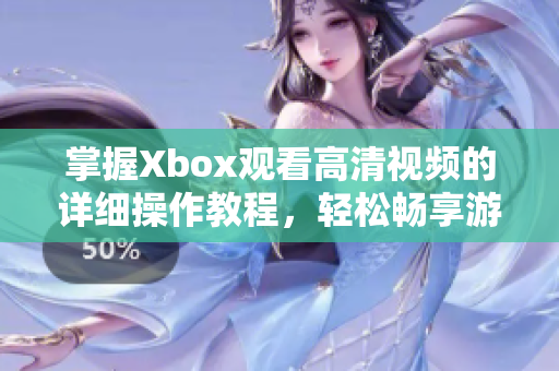 掌握Xbox观看高清视频的详细操作教程，轻松畅享游戏精彩内容