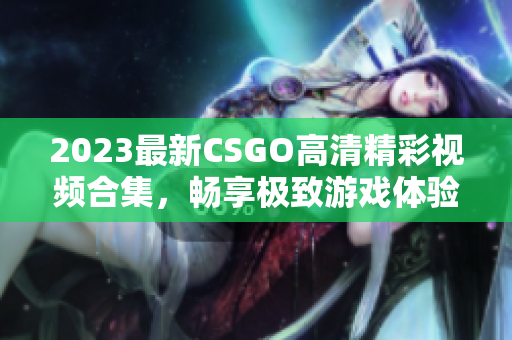 2023最新CSGO高清精彩视频合集，畅享极致游戏体验