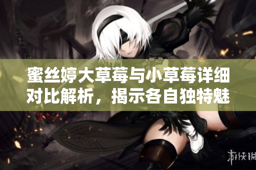 蜜丝婷大草莓与小草莓详细对比解析，揭示各自独特魅力