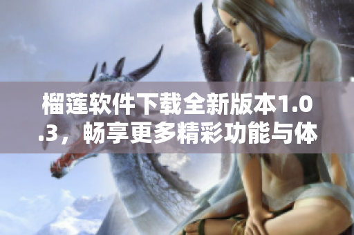 榴莲软件下载全新版本1.0.3，畅享更多精彩功能与体验
