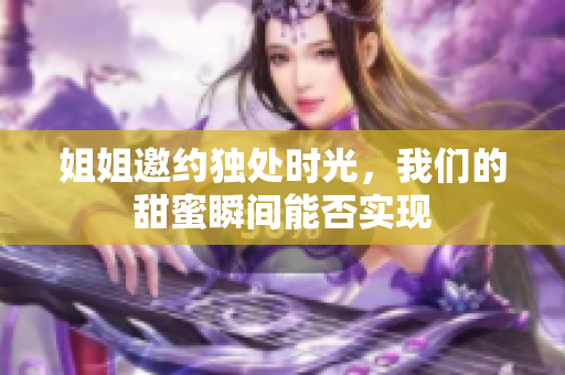 姐姐邀约独处时光，我们的甜蜜瞬间能否实现
