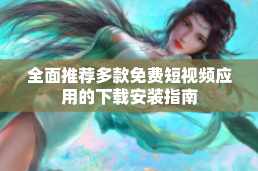全面推荐多款免费短视频应用的下载安装指南