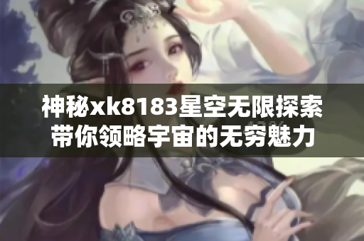 神秘xk8183星空无限探索带你领略宇宙的无穷魅力