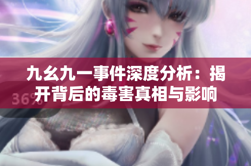 九幺九一事件深度分析：揭开背后的毒害真相与影响