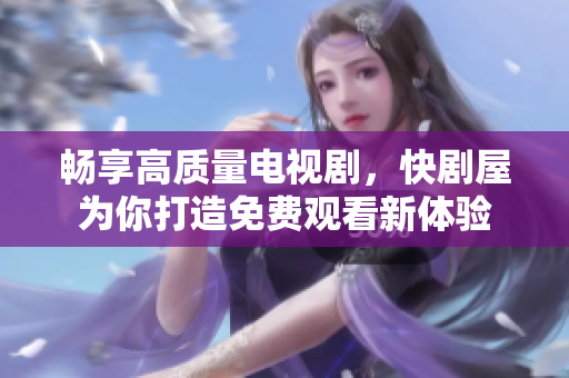 畅享高质量电视剧，快剧屋为你打造免费观看新体验