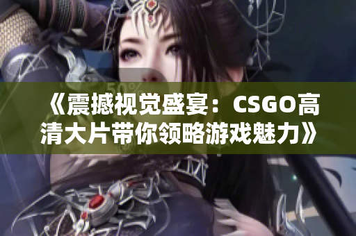 《震撼视觉盛宴：CSGO高清大片带你领略游戏魅力》