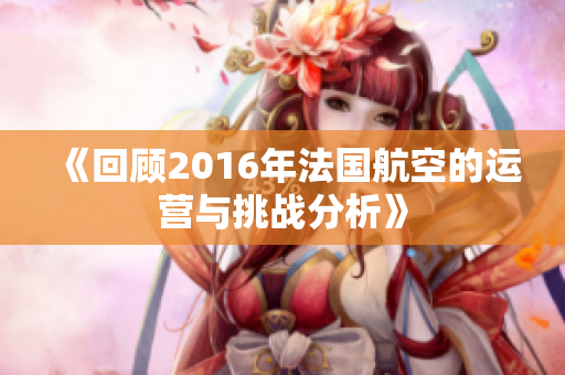《回顾2016年法国航空的运营与挑战分析》