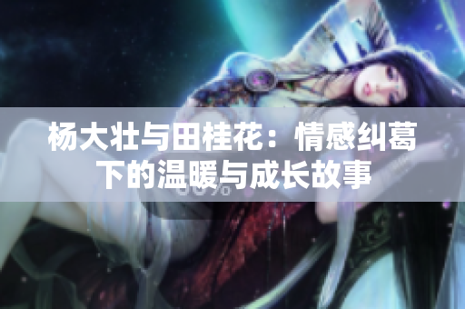 杨大壮与田桂花：情感纠葛下的温暖与成长故事