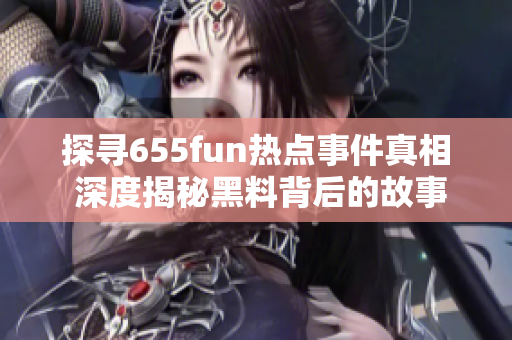 探寻655fun热点事件真相 深度揭秘黑料背后的故事