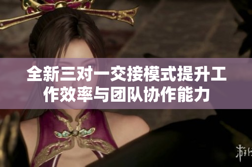 全新三对一交接模式提升工作效率与团队协作能力