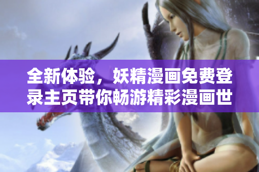 全新体验，妖精漫画免费登录主页带你畅游精彩漫画世界
