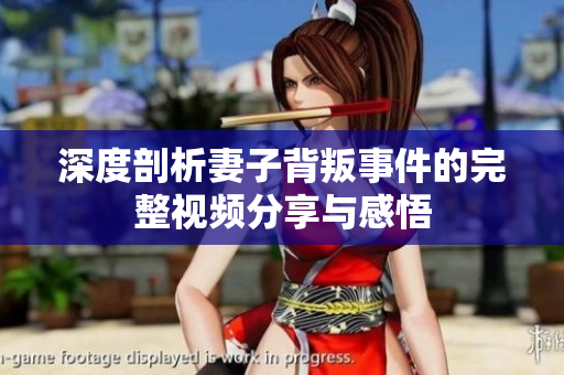 深度剖析妻子背叛事件的完整视频分享与感悟