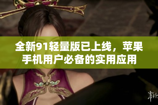 全新91轻量版已上线，苹果手机用户必备的实用应用