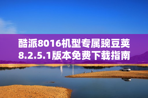 酷派8016机型专属豌豆荚8.2.5.1版本免费下载指南