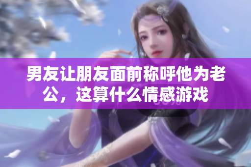 男友让朋友面前称呼他为老公，这算什么情感游戏