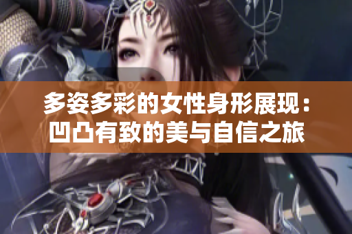 多姿多彩的女性身形展现：凹凸有致的美与自信之旅