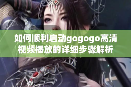 如何顺利启动gogogo高清视频播放的详细步骤解析