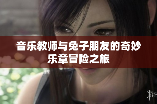 音乐教师与兔子朋友的奇妙乐章冒险之旅