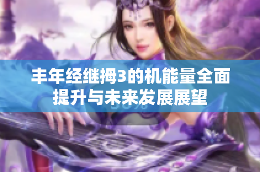 丰年经继拇3的机能量全面提升与未来发展展望